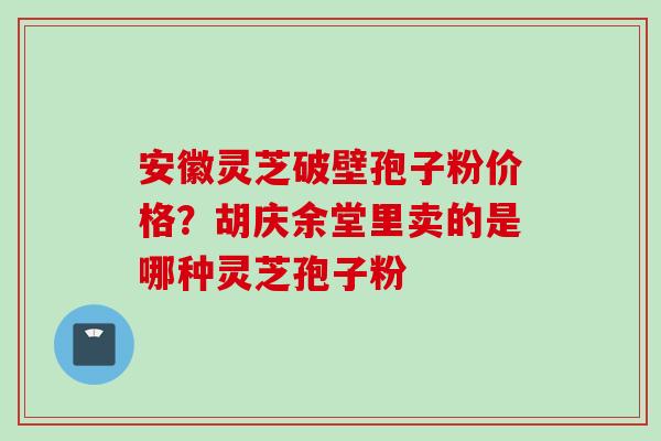 安徽灵芝破壁孢子粉价格？胡庆余堂里卖的是哪种灵芝孢子粉