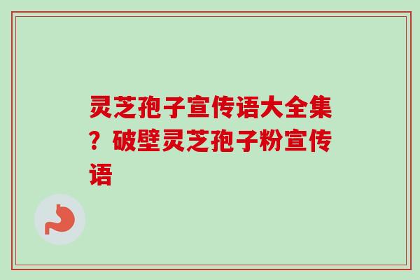灵芝孢子宣传语大全集？破壁灵芝孢子粉宣传语