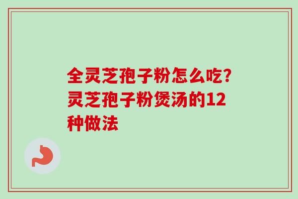 全灵芝孢子粉怎么吃？灵芝孢子粉煲汤的12种做法