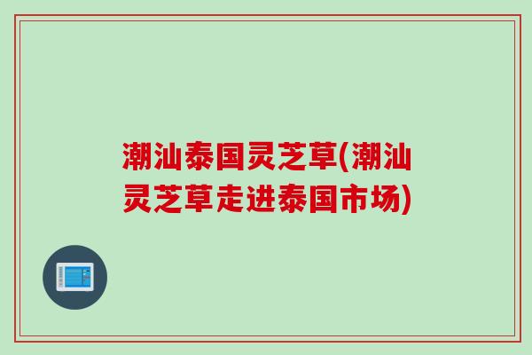 潮汕泰国灵芝草(潮汕灵芝草走进泰国市场)