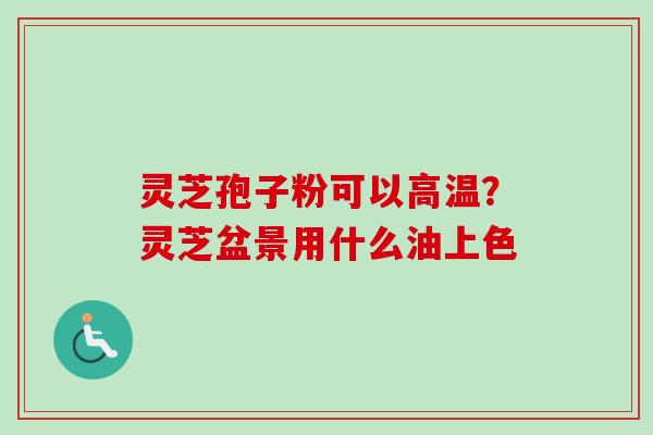 灵芝孢子粉可以高温？灵芝盆景用什么油上色