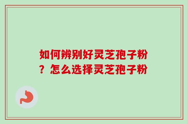 如何辨别好灵芝孢子粉？怎么选择灵芝孢子粉
