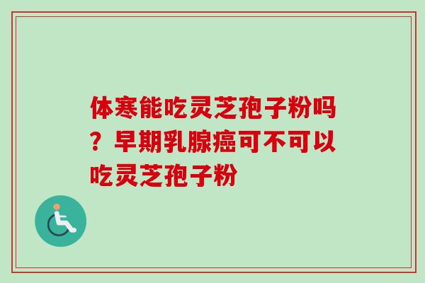 体寒能吃灵芝孢子粉吗？早期乳腺癌可不可以吃灵芝孢子粉