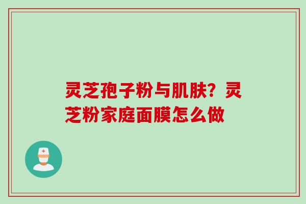 灵芝孢子粉与？灵芝粉家庭面膜怎么做