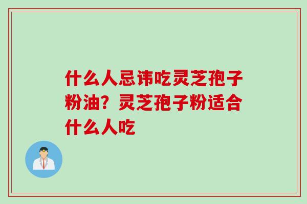 什么人忌讳吃灵芝孢子粉油？灵芝孢子粉适合什么人吃