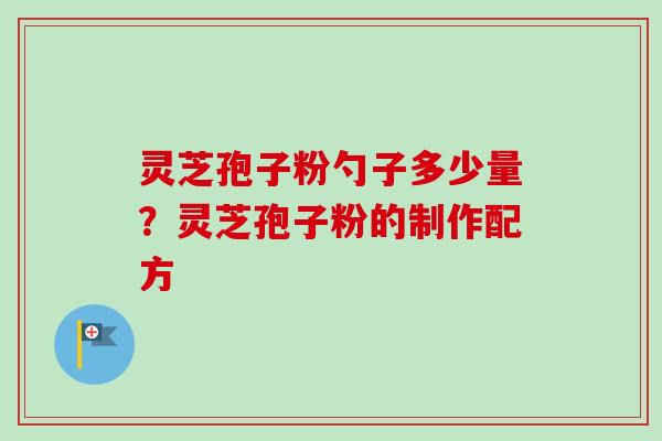 灵芝孢子粉勺子多少量?灵芝孢子粉的制作配方 灵芝孢子粉勺子多少量?灵芝孢子粉的制作配方