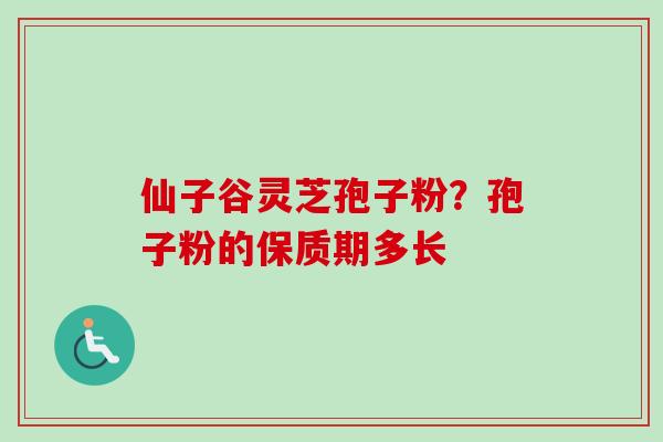 仙子谷灵芝孢子粉?孢子粉的保质期多长 仙子谷灵芝孢子粉?孢子粉的保质期多长