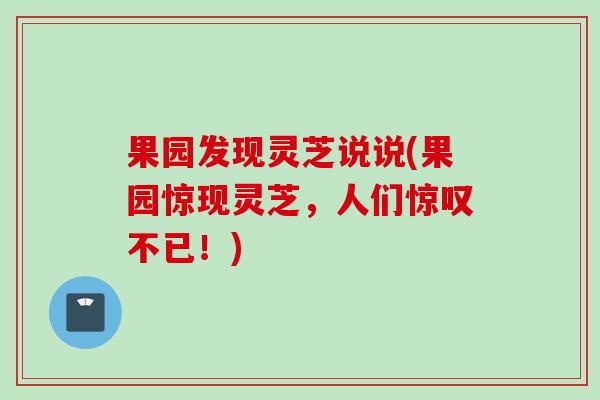 果园发现灵芝说说(果园惊现灵芝,人们惊叹不已!) 果园发现灵芝说说(果园惊现灵芝,人们惊叹不已!)