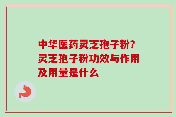 中华医药灵芝孢子粉?灵芝孢子粉功效与作用及用量是什么 中华医药灵芝孢子粉?灵芝孢子粉功效与作用及用量是什么