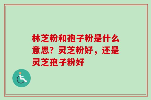 林芝粉和孢子粉是什么意思?灵芝粉好,还是灵芝孢子粉好 林芝粉和孢子粉是什么意思?灵芝粉好,还是灵芝孢子粉好