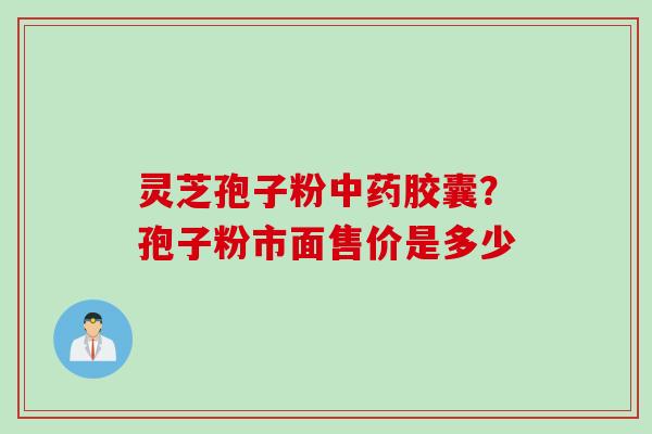 灵芝孢子粉胶囊?孢子粉市面售价是多少 灵芝孢子粉胶囊?孢子粉市面售价是多少