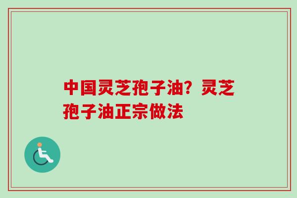 中国灵芝孢子油?灵芝孢子油正宗做法 中国灵芝孢子油?灵芝孢子油正宗做法