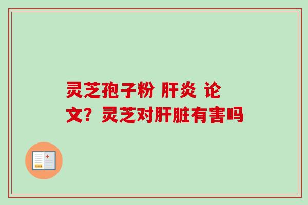 灵芝孢子粉 论文?灵芝对有害吗 灵芝孢子粉 论文?灵芝对有害吗