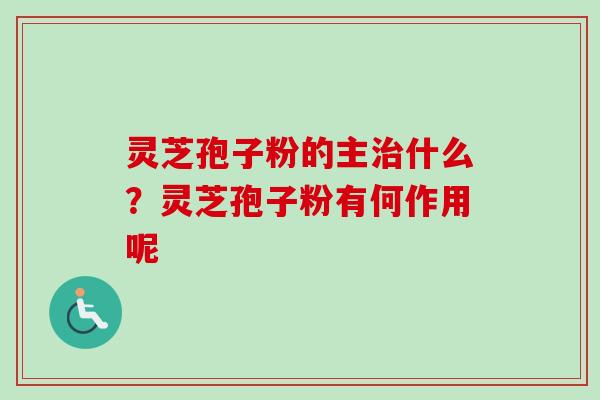 灵芝孢子粉的主什么？灵芝孢子粉有何作用呢