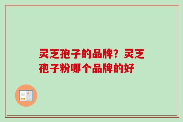 灵芝孢子的品牌?灵芝孢子粉哪个品牌的好 灵芝孢子的品牌?灵芝孢子粉哪个品牌的好