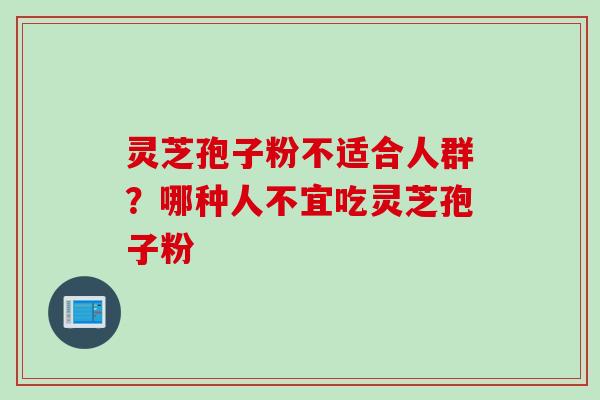 灵芝孢子粉不适合人群?哪种人不宜吃灵芝孢子粉 灵芝孢子粉不适合人群?哪种人不宜吃灵芝孢子粉