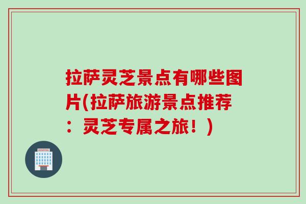 拉萨灵芝景点有哪些图片(拉萨旅游景点推荐:灵芝专属之旅!) 拉萨灵芝景点有哪些图片(拉萨旅游景点推荐:灵芝专属之旅!)