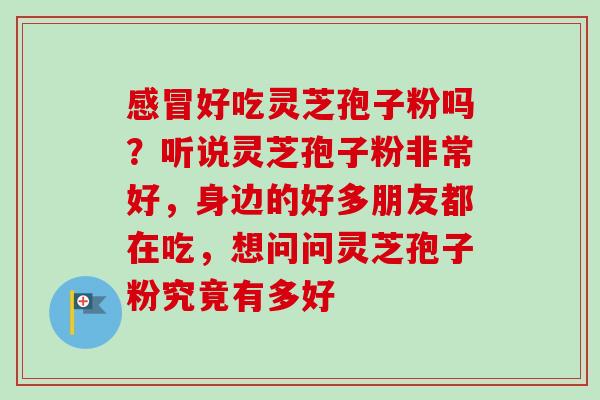 好吃灵芝孢子粉吗?听说灵芝孢子粉非常好,身边的好多朋友都在吃,想问问灵芝孢子粉究竟有多好 好吃灵芝孢子粉吗?听说灵芝孢子粉非常好,身边的好多朋友都在吃,想问问灵芝孢子粉究竟有多好