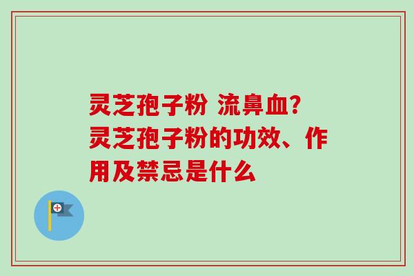 灵芝孢子粉 流鼻？灵芝孢子粉的功效、作用及禁忌是什么