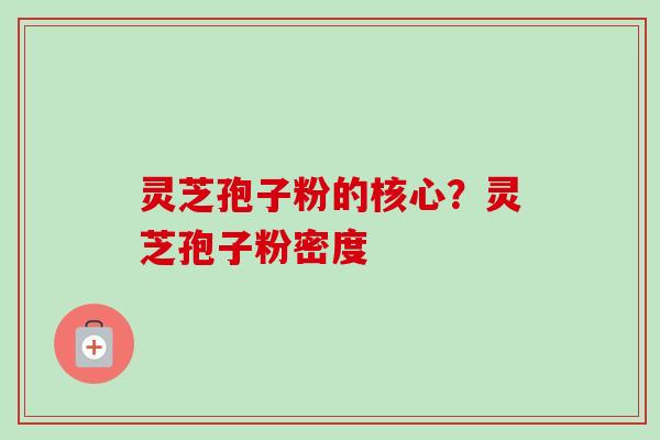 灵芝孢子粉的核心?灵芝孢子粉密度 灵芝孢子粉的核心?灵芝孢子粉密度