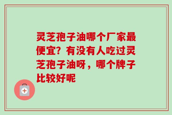 灵芝孢子油哪个厂家便宜?有没有人吃过灵芝孢子油呀,哪个牌子比较好呢 灵芝孢子油哪个厂家便宜?有没有人吃过灵芝孢子油呀,哪个牌子比较好呢