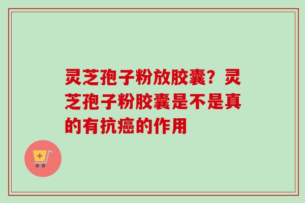 灵芝孢子粉放胶囊?灵芝孢子粉胶囊是不是真的有抗的作用 灵芝孢子粉放胶囊?灵芝孢子粉胶囊是不是真的有抗的作用