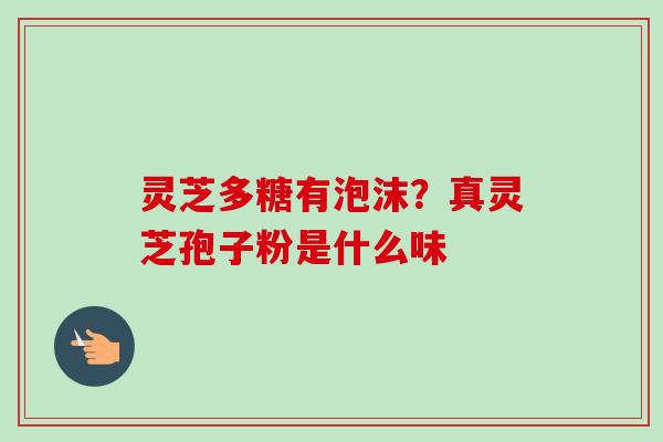 灵芝多糖有泡沫？真灵芝孢子粉是什么味