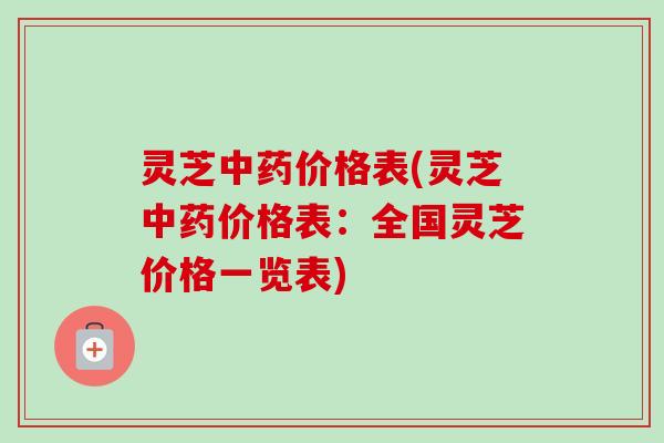 灵芝价格表(灵芝价格表:全国灵芝价格一览表) 灵芝价格表(灵芝价格表:全国灵芝价格一览表)