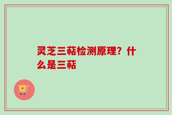 灵芝三萜检测原理？什么是三萜