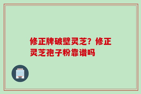 修正牌破壁灵芝？修正灵芝孢子粉靠谱吗