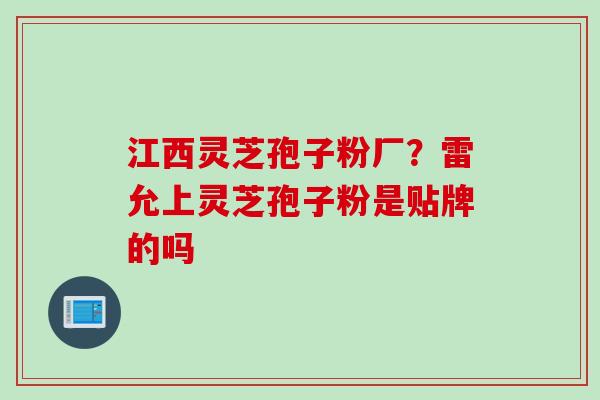 江西灵芝孢子粉厂?雷允上灵芝孢子粉是贴牌的吗 江西灵芝孢子粉厂?雷允上灵芝孢子粉是贴牌的吗