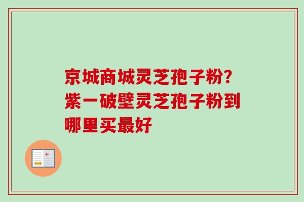 京城商城灵芝孢子粉？紫一破壁灵芝孢子粉到哪里买好