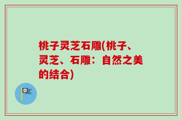 桃子灵芝石雕(桃子、灵芝、石雕:自然之美的结合) 桃子灵芝石雕(桃子、灵芝、石雕:自然之美的结合)