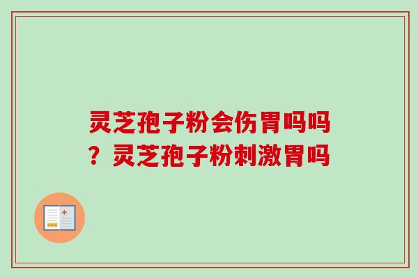 灵芝孢子粉会伤胃吗吗?灵芝孢子粉刺激胃吗 灵芝孢子粉会伤胃吗吗?灵芝孢子粉刺激胃吗