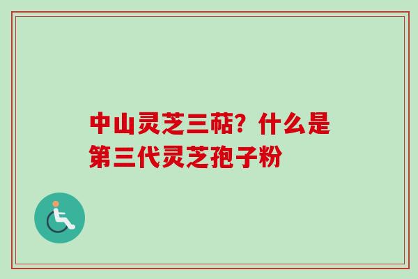 中山灵芝三萜?什么是第三代灵芝孢子粉 中山灵芝三萜?什么是第三代灵芝孢子粉