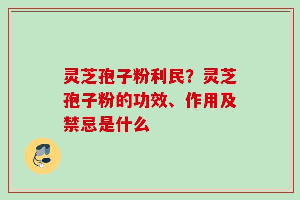 灵芝孢子粉利民?灵芝孢子粉的功效、作用及禁忌是什么 灵芝孢子粉利民?灵芝孢子粉的功效、作用及禁忌是什么