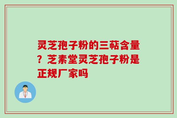 灵芝孢子粉的三萜含量？芝素堂灵芝孢子粉是正规厂家吗