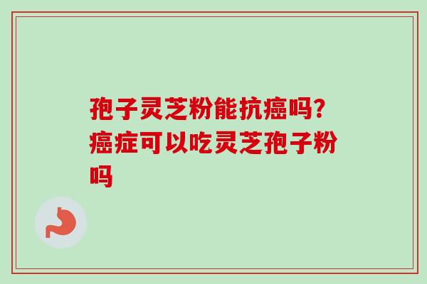 孢子灵芝粉能抗吗?症可以吃灵芝孢子粉吗 孢子灵芝粉能抗吗?症可以吃灵芝孢子粉吗