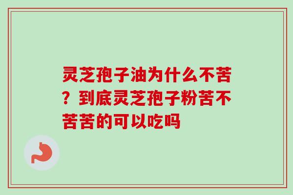 灵芝孢子油为什么不苦？到底灵芝孢子粉苦不苦苦的可以吃吗