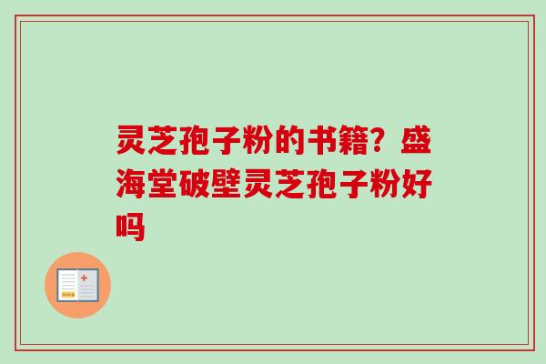 灵芝孢子粉的书籍?盛海堂破壁灵芝孢子粉好吗 灵芝孢子粉的书籍?盛海堂破壁灵芝孢子粉好吗