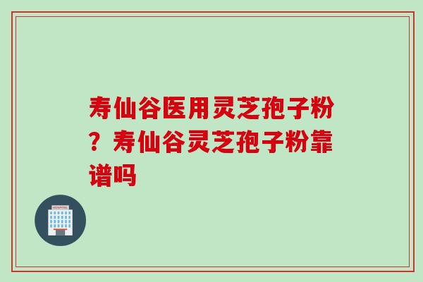 寿仙谷医用灵芝孢子粉?寿仙谷灵芝孢子粉靠谱吗 寿仙谷医用灵芝孢子粉?寿仙谷灵芝孢子粉靠谱吗