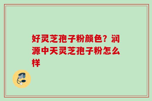 好灵芝孢子粉颜色？润源中天灵芝孢子粉怎么样