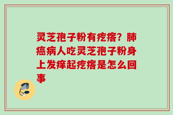 灵芝孢子粉有疙瘩?人吃灵芝孢子粉身上发痒起疙瘩是怎么回事 灵芝孢子粉有疙瘩?人吃灵芝孢子粉身上发痒起疙瘩是怎么回事