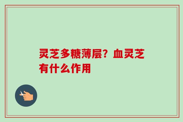 灵芝多糖薄层?灵芝有什么作用 灵芝多糖薄层?灵芝有什么作用