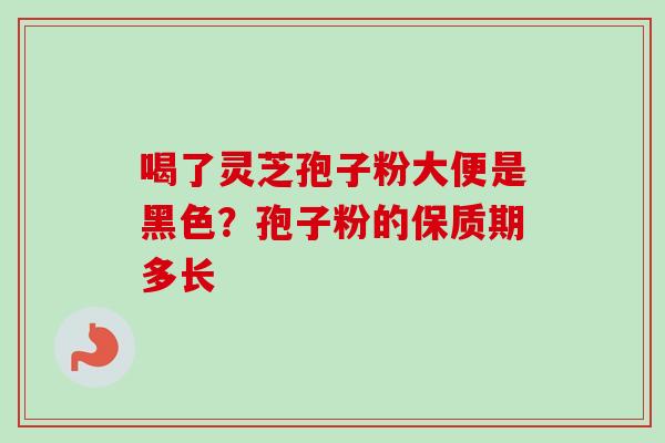 喝了灵芝孢子粉大便是黑色?孢子粉的保质期多长 喝了灵芝孢子粉大便是黑色?孢子粉的保质期多长