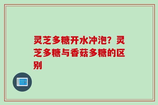 灵芝多糖开水冲泡?灵芝多糖与香菇多糖的区别 灵芝多糖开水冲泡?灵芝多糖与香菇多糖的区别