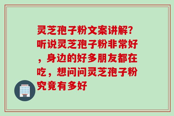 灵芝孢子粉文案讲解？听说灵芝孢子粉非常好，身边的好多朋友都在吃，想问问灵芝孢子粉究竟有多好