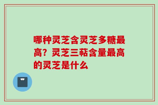 哪种灵芝含灵芝多糖高?灵芝三萜含量高的灵芝是什么 哪种灵芝含灵芝多糖高?灵芝三萜含量高的灵芝是什么