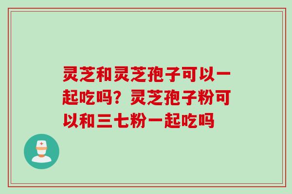 灵芝和灵芝孢子可以一起吃吗?灵芝孢子粉可以和三七粉一起吃吗 灵芝和灵芝孢子可以一起吃吗?灵芝孢子粉可以和三七粉一起吃吗