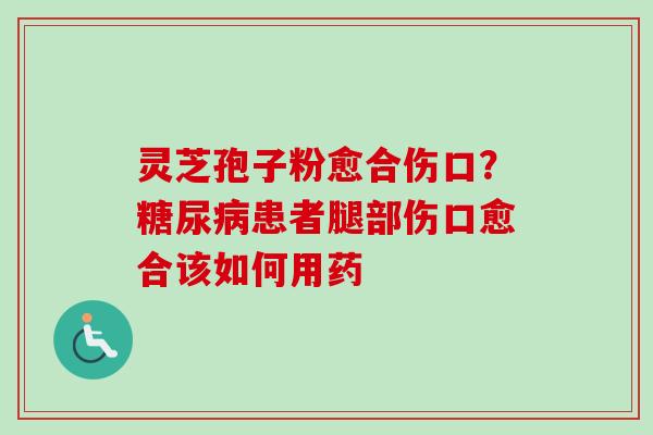 灵芝孢子粉愈合伤口?患者腿部伤口愈合该如何用药 灵芝孢子粉愈合伤口?患者腿部伤口愈合该如何用药